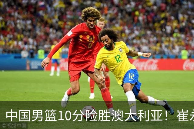 中国男篮10分险胜澳大利亚！崔永熙12分，王俊杰23分，王浩然10分