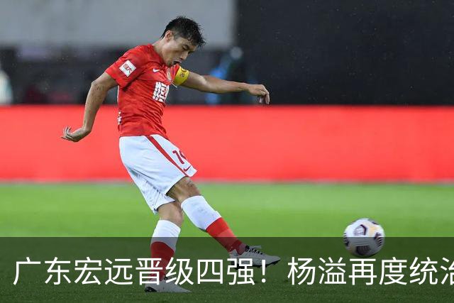 广东宏远晋级四强！杨溢再度统治赛场，狂砍27+12+6+6 能否征服主帅杜锋